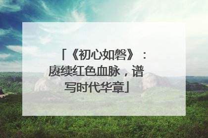 《初心如磐》：赓续红色血脉，谱写时代华章