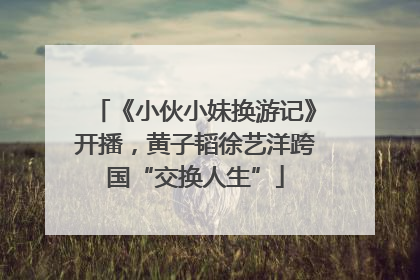 《小伙小妹换游记》开播，黄子韬徐艺洋跨国“交换人生”