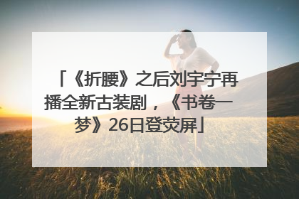《折腰》之后刘宇宁再播全新古装剧，《书卷一梦》26日登荧屏