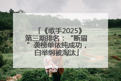 《歌手2025》第三期排名：“断眉”袭榜单依纯成功，白举纲被淘汰