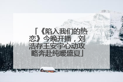 《陷入我们的热恋》今晚开播，刘浩存王安宇心动攻略奔赴纯暧盛夏