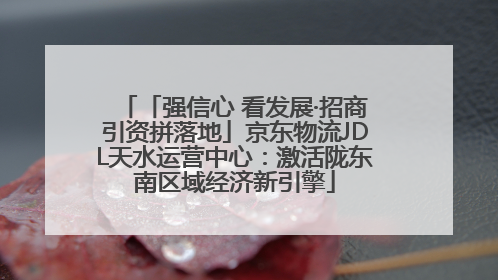 「强信心 看发展·招商引资拼落地」京东物流JDL天水运营中心：激活陇东南区域经济新引擎