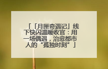 「月匣奇遇记」线下快闪温暖收官：用一场偶遇，治愈都市人的“孤独时刻”