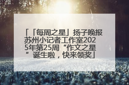 「每周之星」扬子晚报苏州小记者工作室2025年第25周“作文之星”诞生啦，快来领奖