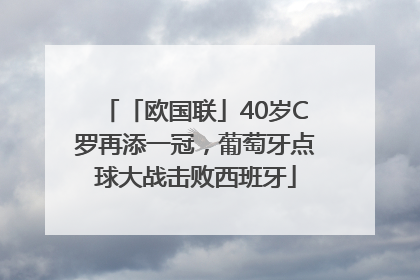 「欧国联」40岁C罗再添一冠，葡萄牙点球大战击败西班牙
