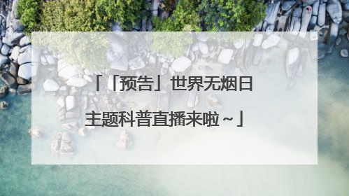 「预告」世界无烟日主题科普直播来啦～