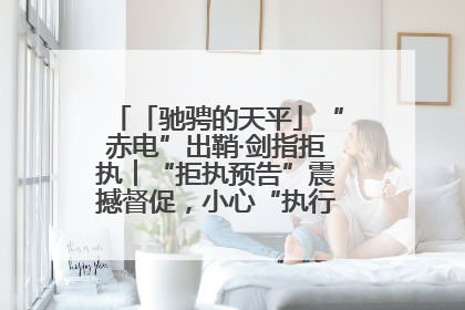 「驰骋的天平」“赤电”出鞘·剑指拒执︱“拒执预告”震撼督促，小心“执行”变“执刑”
