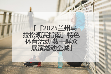「2025兰州马拉松观赛指南」特色体育活动 数千群众展演燃动全城