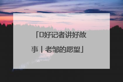  好记者讲好故事丨老邹的愿望