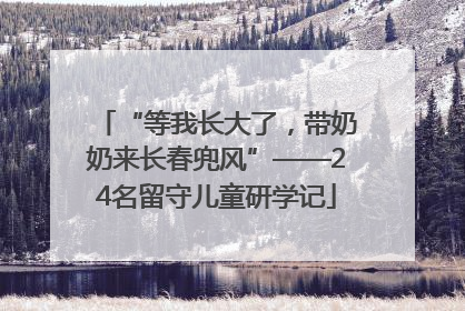 “等我长大了，带奶奶来长春兜风”——24名留守儿童研学记