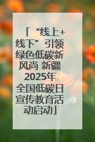 “线上+线下”引领绿色低碳新风尚 新疆2025年全国低碳日宣传教育活动启动