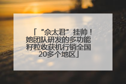 “佘太君”挂帅！她团队研发的多功能籽粒收获机行销全国20多个地区