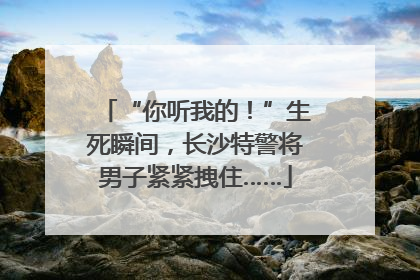 “你听我的！”生死瞬间，长沙特警将男子紧紧拽住……