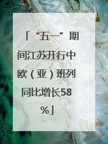 “五一”期间江苏开行中欧（亚）班列同比增长58％