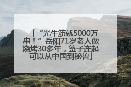 “光牛筋就5000万串！”岳阳71岁老人做烧烤30多年，签子连起可以从中国到秘鲁