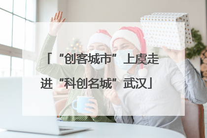 “创客城市”上虞走进“科创名城”武汉