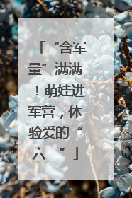 “含军量”满满！萌娃进军营，体验爱的“六一”