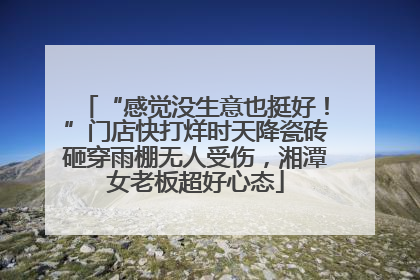 “感觉没生意也挺好！”门店快打烊时天降瓷砖砸穿雨棚无人受伤，湘潭女老板超好心态