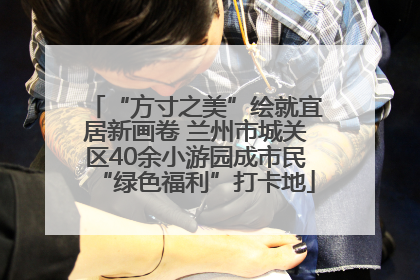 “方寸之美”绘就宜居新画卷 兰州市城关区40余小游园成市民“绿色福利”打卡地