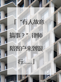 “有人故意搞事？”律师陪客户来到银行……