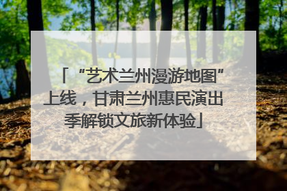 “艺术兰州漫游地图”上线，甘肃兰州惠民演出季解锁文旅新体验