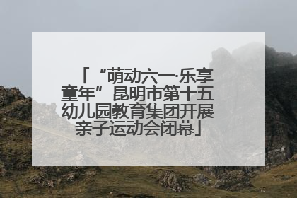 “萌动六一·乐享童年”昆明市第十五幼儿园教育集团开展亲子运动会闭幕