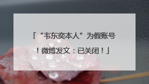 “韦东奕本人”为假账号！微博发文：已关闭！