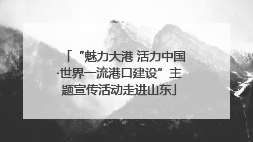 “魅力大港 活力中国·世界一流港口建设”主题宣传活动走进山东