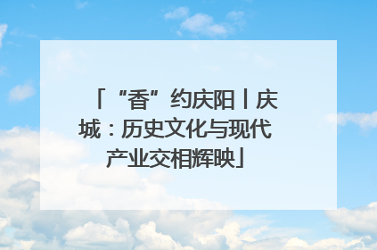 “香”约庆阳丨庆城：历史文化与现代产业交相辉映