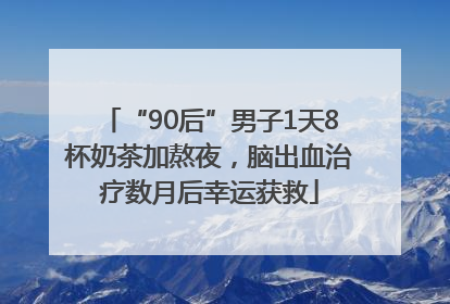 “90后”男子1天8杯奶茶加熬夜，脑出血治疗数月后幸运获救