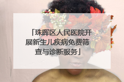 珠晖区人民医院开展新生儿疾病免费筛查与诊断服务