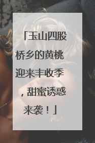 玉山四股桥乡的黄桃迎来丰收季，甜蜜诱惑来袭！