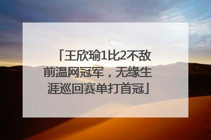 王欣瑜1比2不敌前温网冠军，无缘生涯巡回赛单打首冠