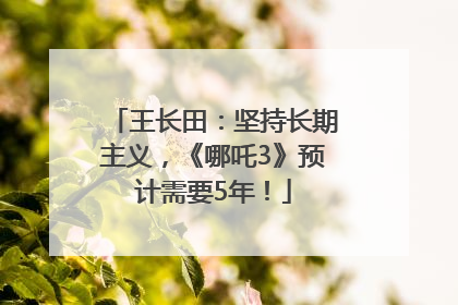 王长田：坚持长期主义，《哪吒3》预计需要5年！