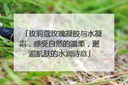 玫莉蔻玫瑰凝胶与水凝霜，感受自然的温柔，邂逅肌肤的水润诗意