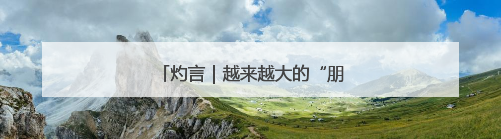 灼言｜越来越大的“朋友圈”怎样“炼”成？