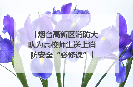 烟台高新区消防大队为高校师生送上消防安全“必修课”