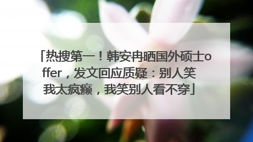 热搜第一！韩安冉晒国外硕士offer，发文回应质疑：别人笑我太疯癫，我笑别人看不穿