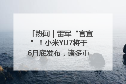 热闻｜雷军“官宣”！小米YU7将于6月底发布，诸多重磅新品一起发布！唯独价格“卖关子”
