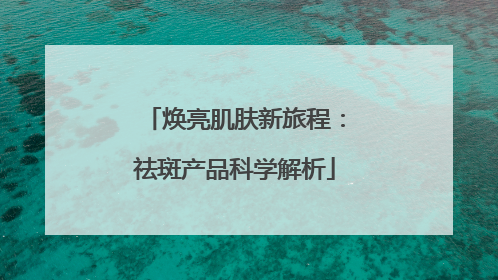 焕亮肌肤新旅程：祛斑产品科学解析