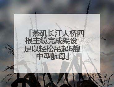 燕矶长江大桥四根主缆完成架设 足以轻松吊起6艘中型航母