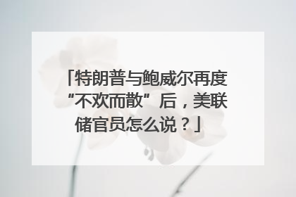 特朗普与鲍威尔再度“不欢而散”后，美联储官员怎么说？