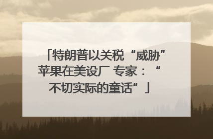 特朗普以关税“威胁”苹果在美设厂 专家：“不切实际的童话”