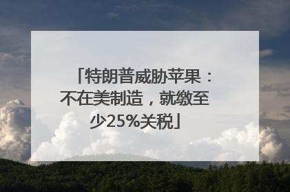 特朗普威胁苹果：不在美制造，就缴至少25%关税