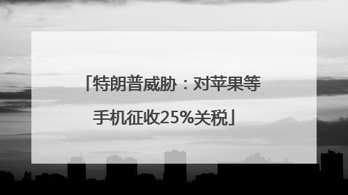 特朗普威胁：对苹果等手机征收25%关税