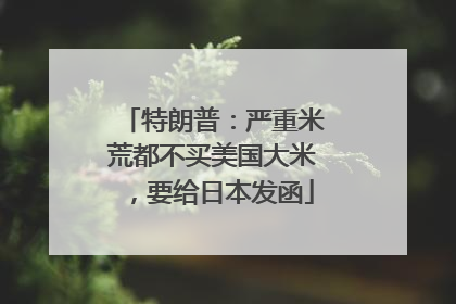 特朗普：严重米荒都不买美国大米，要给日本发函