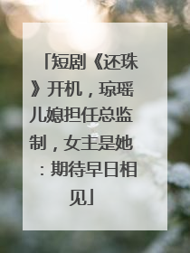 短剧《还珠》开机，琼瑶儿媳担任总监制，女主是她：期待早日相见