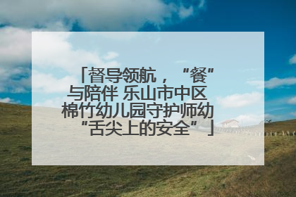 督导领航，“餐”与陪伴 乐山市中区棉竹幼儿园守护师幼“舌尖上的安全”