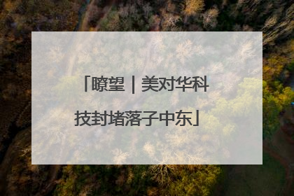 瞭望｜美对华科技封堵落子中东