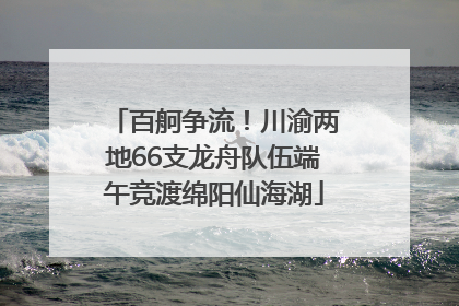 百舸争流！川渝两地66支龙舟队伍端午竞渡绵阳仙海湖